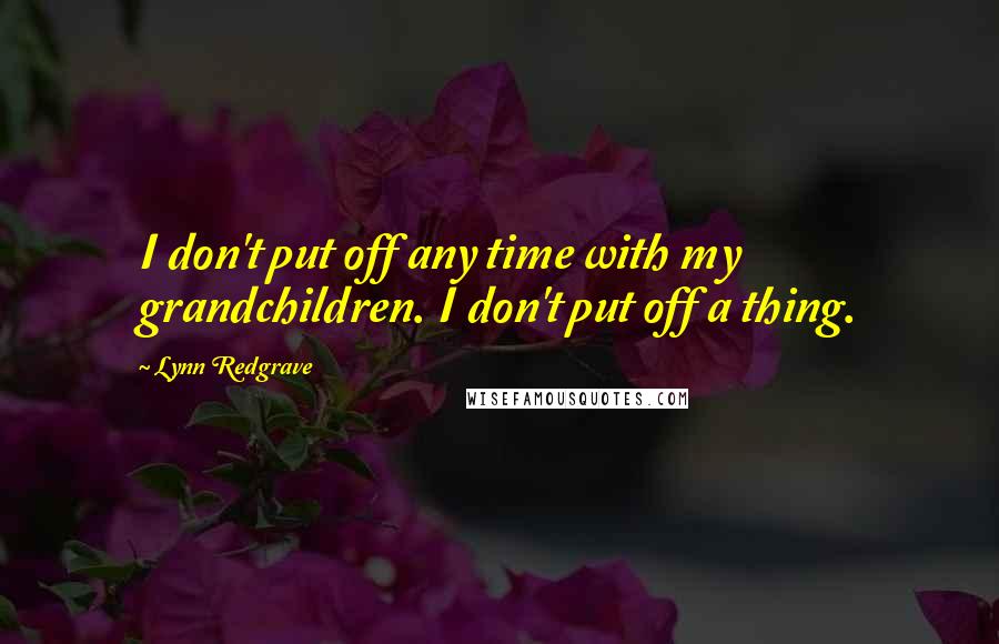 Lynn Redgrave Quotes: I don't put off any time with my grandchildren. I don't put off a thing.