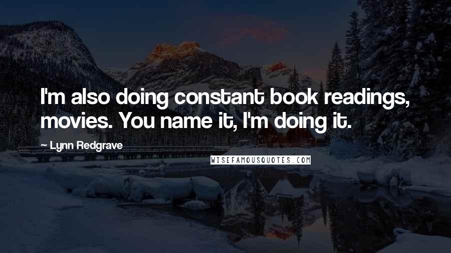 Lynn Redgrave Quotes: I'm also doing constant book readings, movies. You name it, I'm doing it.