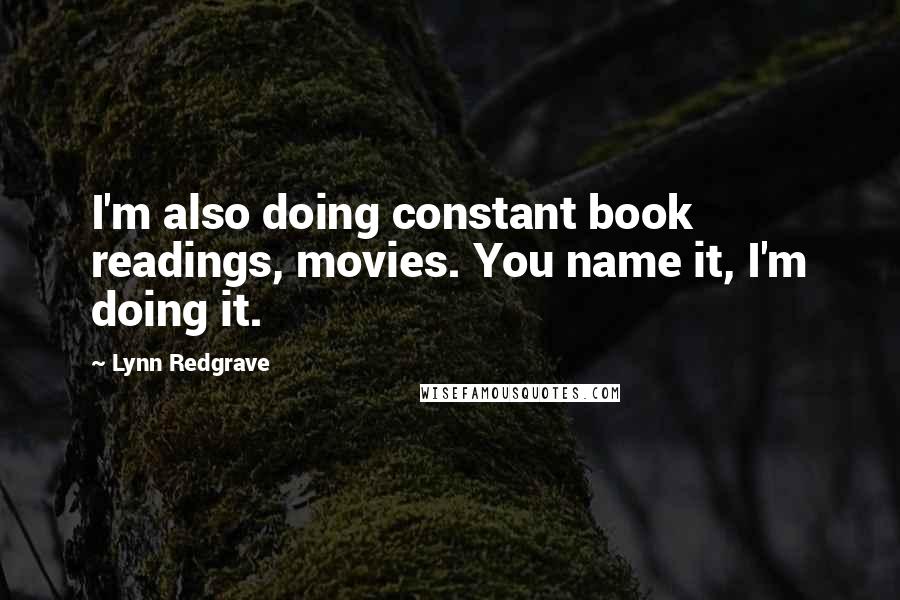 Lynn Redgrave Quotes: I'm also doing constant book readings, movies. You name it, I'm doing it.