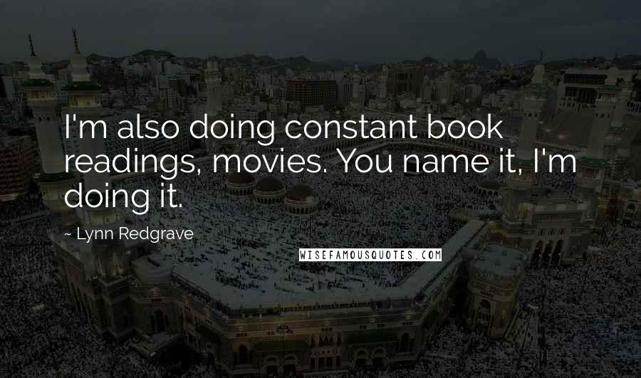 Lynn Redgrave Quotes: I'm also doing constant book readings, movies. You name it, I'm doing it.