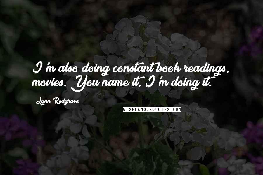 Lynn Redgrave Quotes: I'm also doing constant book readings, movies. You name it, I'm doing it.