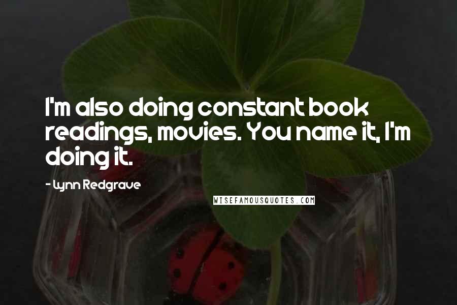 Lynn Redgrave Quotes: I'm also doing constant book readings, movies. You name it, I'm doing it.