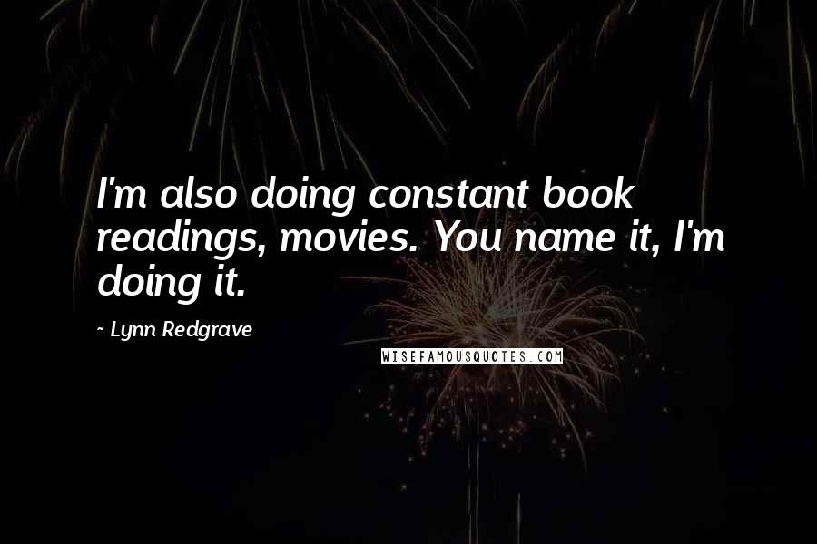 Lynn Redgrave Quotes: I'm also doing constant book readings, movies. You name it, I'm doing it.