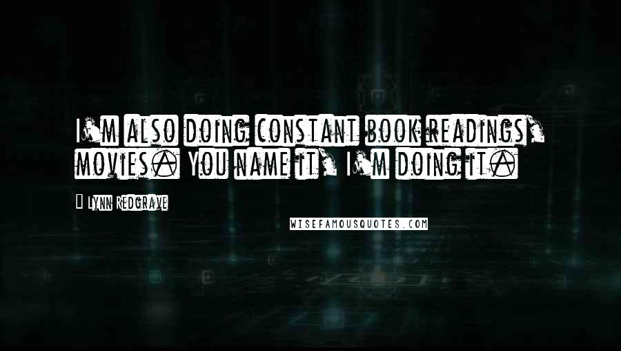 Lynn Redgrave Quotes: I'm also doing constant book readings, movies. You name it, I'm doing it.