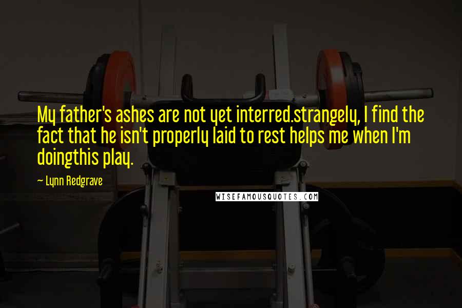 Lynn Redgrave Quotes: My father's ashes are not yet interred.strangely, I find the fact that he isn't properly laid to rest helps me when I'm doingthis play.