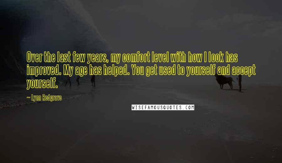 Lynn Redgrave Quotes: Over the last few years, my comfort level with how I look has improved. My age has helped. You get used to yourself and accept yourself.
