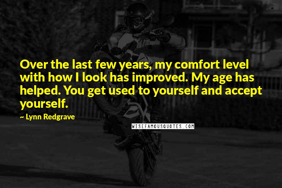 Lynn Redgrave Quotes: Over the last few years, my comfort level with how I look has improved. My age has helped. You get used to yourself and accept yourself.