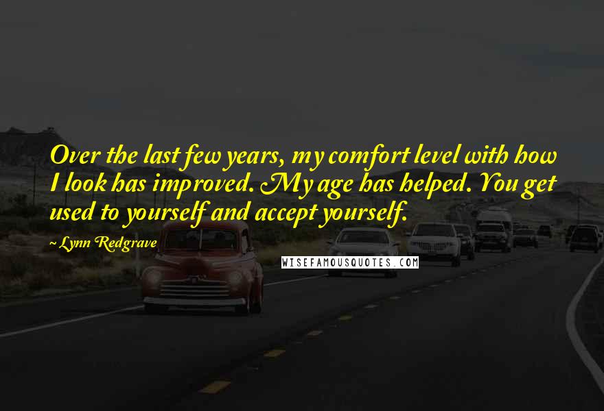 Lynn Redgrave Quotes: Over the last few years, my comfort level with how I look has improved. My age has helped. You get used to yourself and accept yourself.