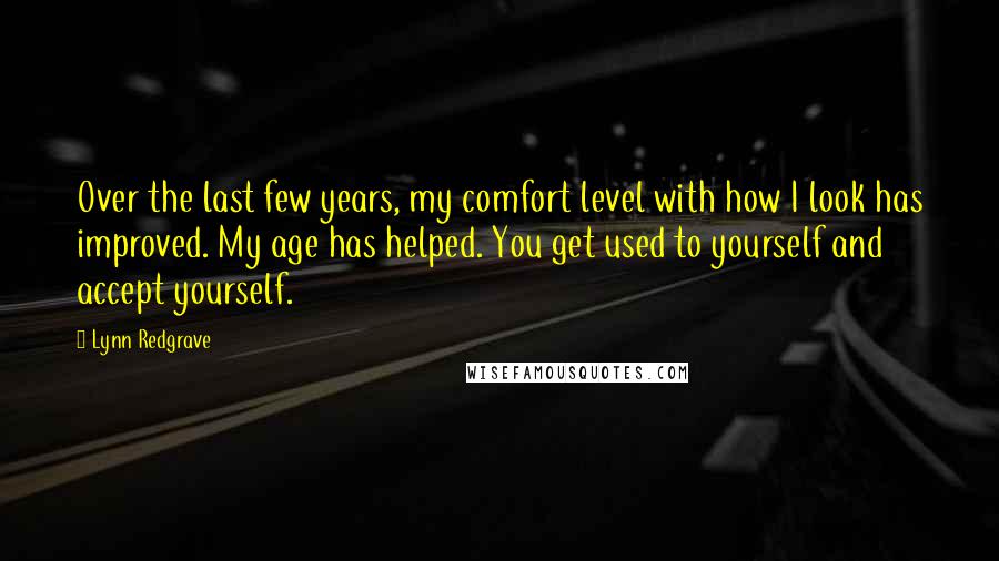 Lynn Redgrave Quotes: Over the last few years, my comfort level with how I look has improved. My age has helped. You get used to yourself and accept yourself.