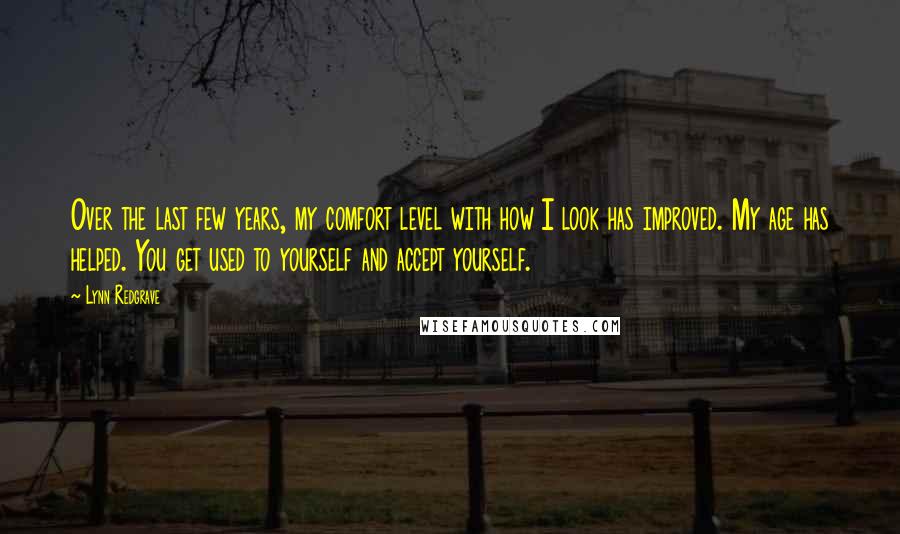 Lynn Redgrave Quotes: Over the last few years, my comfort level with how I look has improved. My age has helped. You get used to yourself and accept yourself.