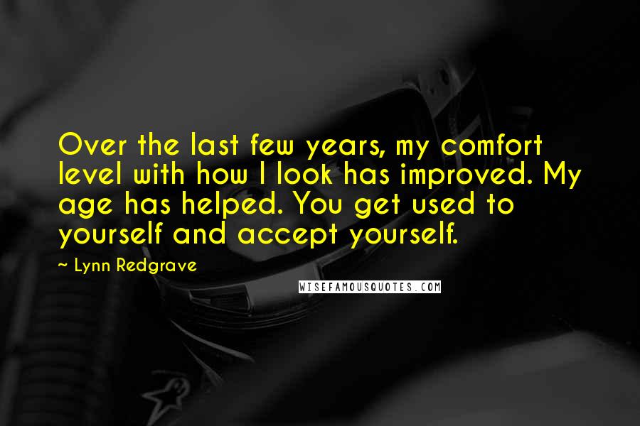 Lynn Redgrave Quotes: Over the last few years, my comfort level with how I look has improved. My age has helped. You get used to yourself and accept yourself.