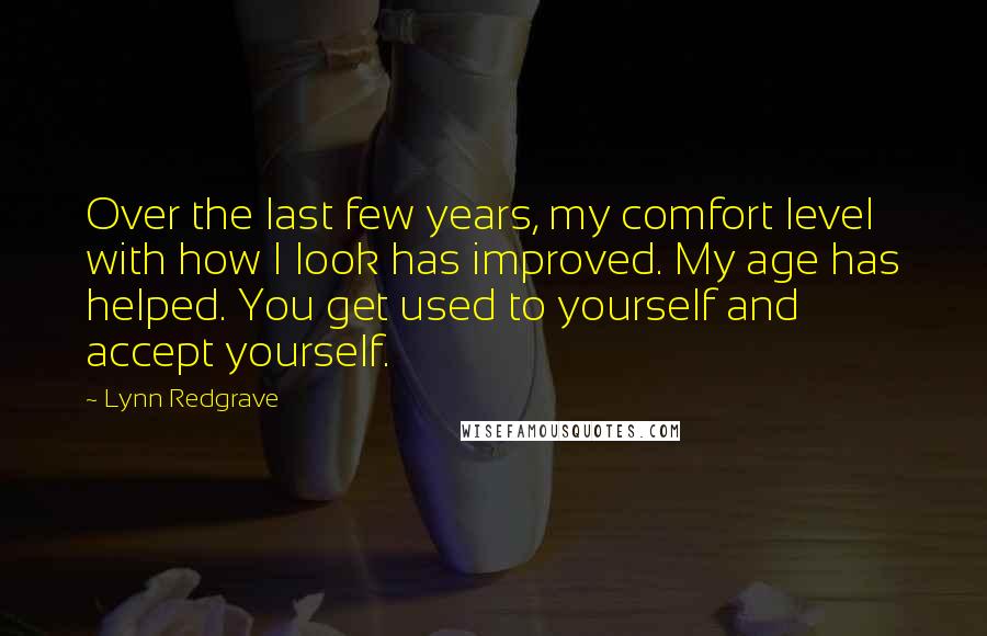 Lynn Redgrave Quotes: Over the last few years, my comfort level with how I look has improved. My age has helped. You get used to yourself and accept yourself.