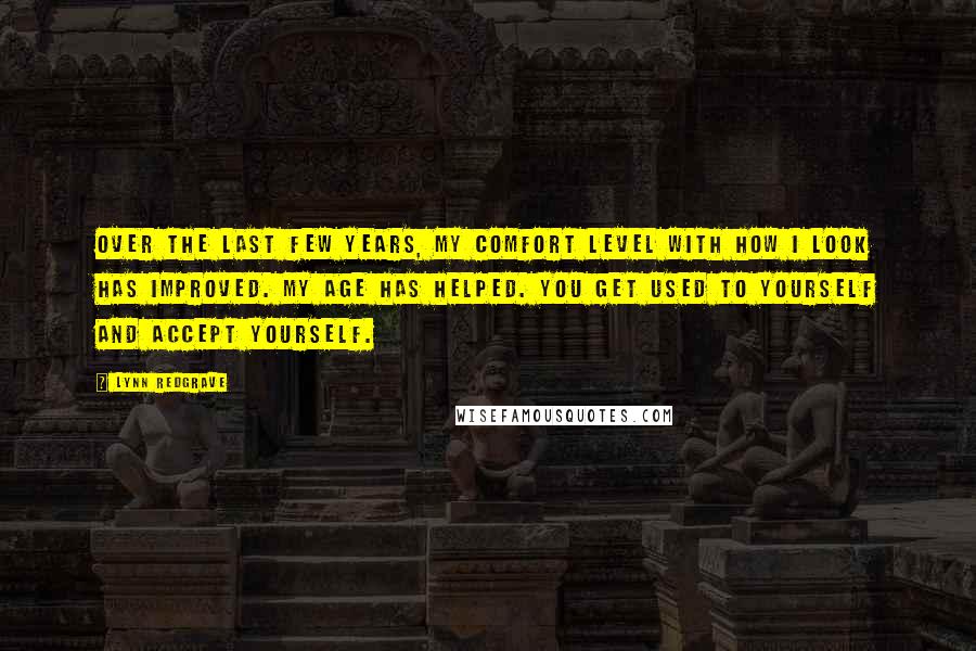 Lynn Redgrave Quotes: Over the last few years, my comfort level with how I look has improved. My age has helped. You get used to yourself and accept yourself.