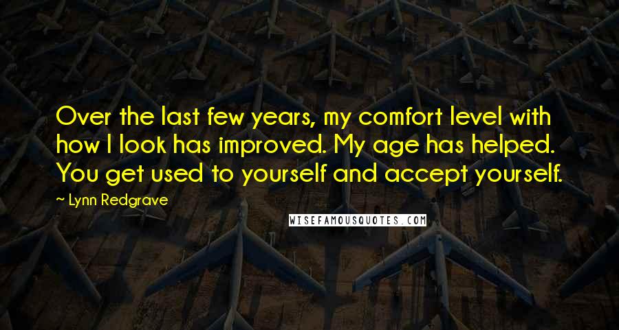 Lynn Redgrave Quotes: Over the last few years, my comfort level with how I look has improved. My age has helped. You get used to yourself and accept yourself.