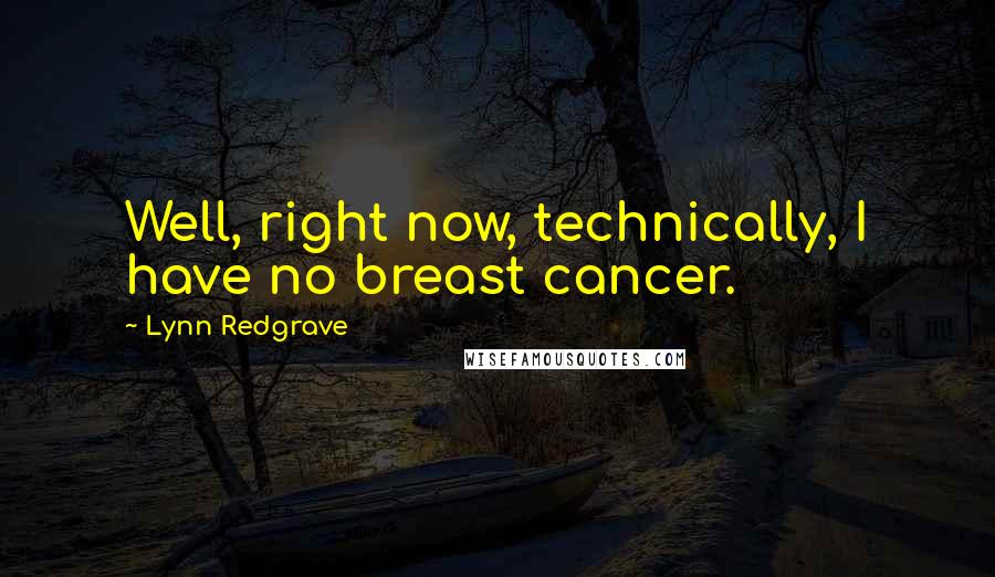 Lynn Redgrave Quotes: Well, right now, technically, I have no breast cancer.