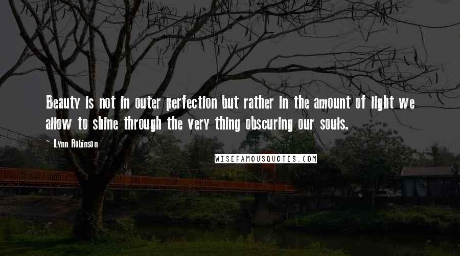 Lynn Robinson Quotes: Beauty is not in outer perfection but rather in the amount of light we allow to shine through the very thing obscuring our souls.