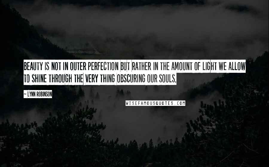 Lynn Robinson Quotes: Beauty is not in outer perfection but rather in the amount of light we allow to shine through the very thing obscuring our souls.