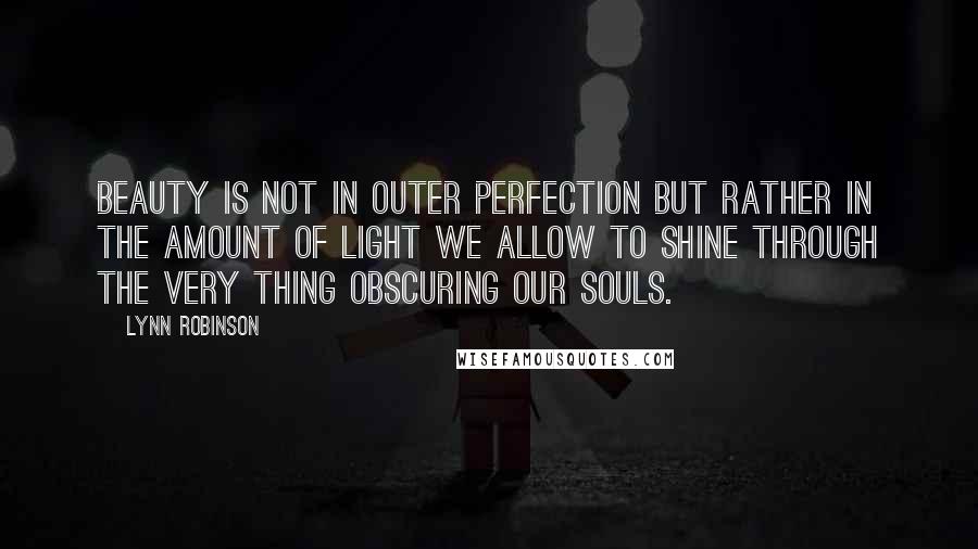 Lynn Robinson Quotes: Beauty is not in outer perfection but rather in the amount of light we allow to shine through the very thing obscuring our souls.