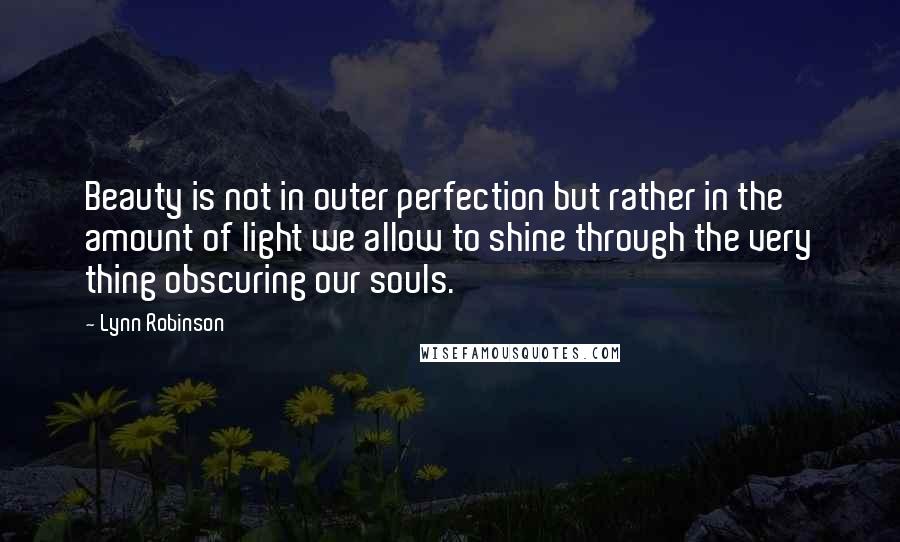 Lynn Robinson Quotes: Beauty is not in outer perfection but rather in the amount of light we allow to shine through the very thing obscuring our souls.