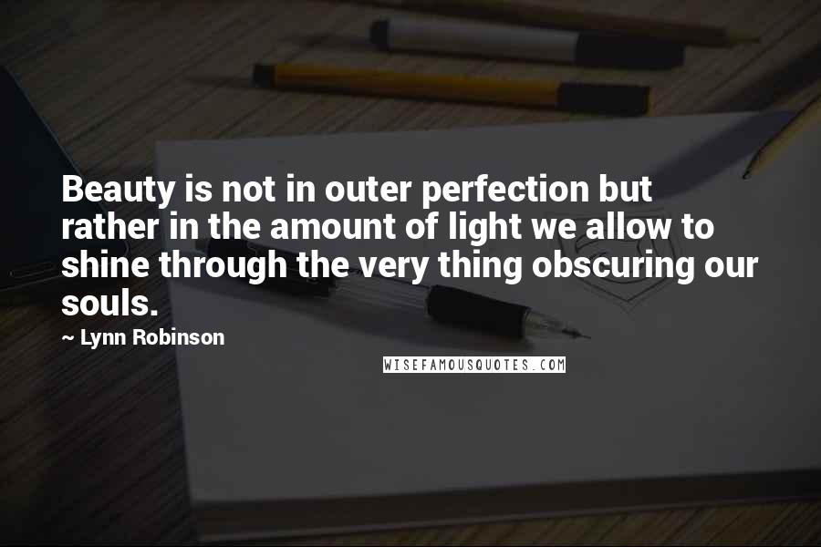 Lynn Robinson Quotes: Beauty is not in outer perfection but rather in the amount of light we allow to shine through the very thing obscuring our souls.