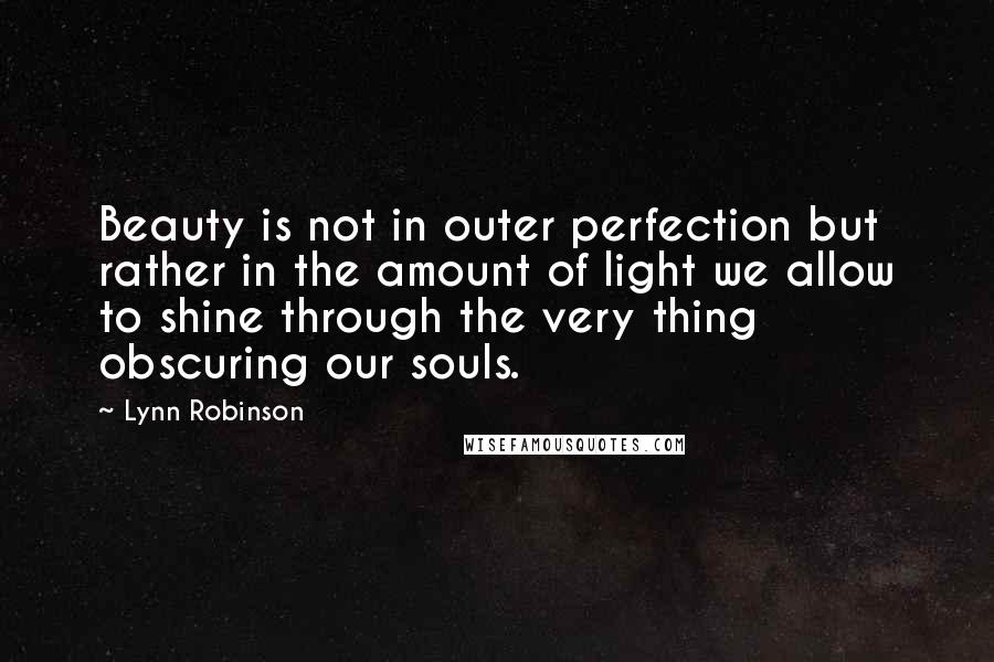 Lynn Robinson Quotes: Beauty is not in outer perfection but rather in the amount of light we allow to shine through the very thing obscuring our souls.