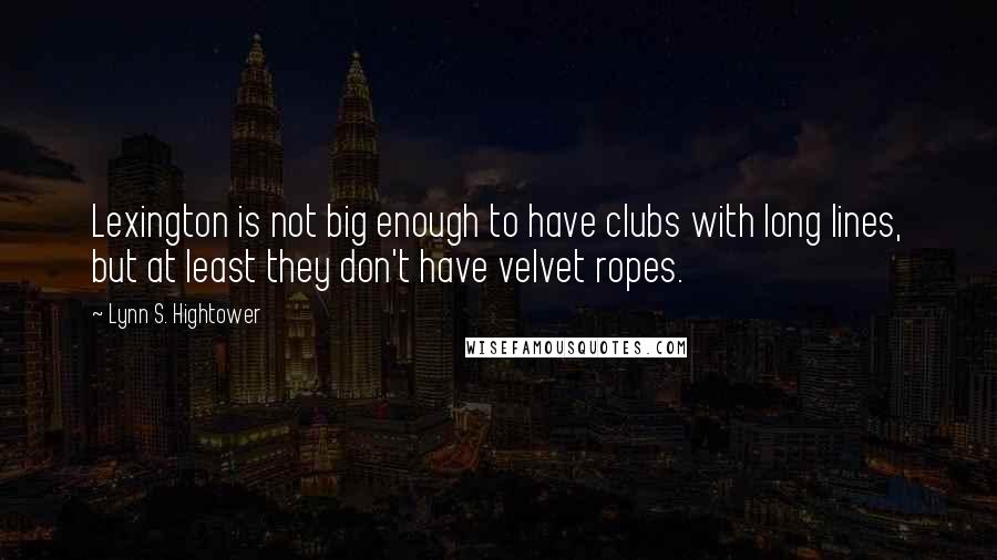 Lynn S. Hightower Quotes: Lexington is not big enough to have clubs with long lines, but at least they don't have velvet ropes.