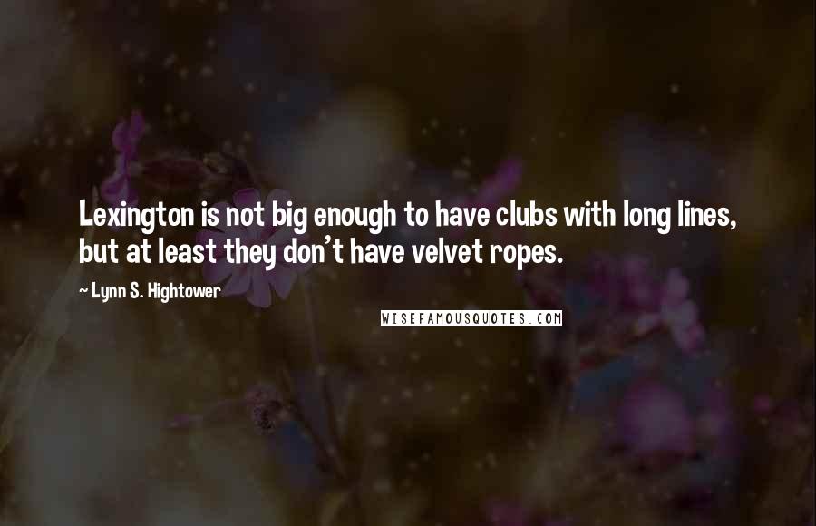 Lynn S. Hightower Quotes: Lexington is not big enough to have clubs with long lines, but at least they don't have velvet ropes.