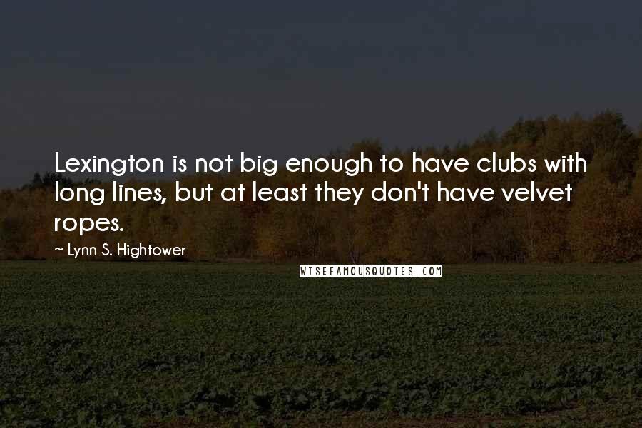 Lynn S. Hightower Quotes: Lexington is not big enough to have clubs with long lines, but at least they don't have velvet ropes.