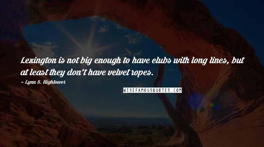 Lynn S. Hightower Quotes: Lexington is not big enough to have clubs with long lines, but at least they don't have velvet ropes.