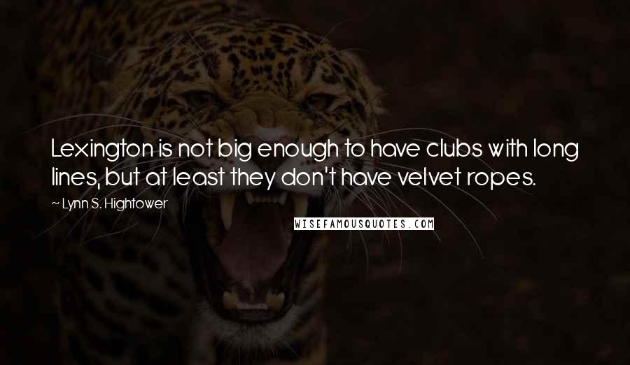 Lynn S. Hightower Quotes: Lexington is not big enough to have clubs with long lines, but at least they don't have velvet ropes.