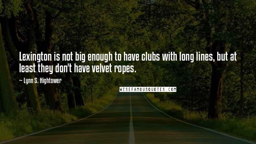 Lynn S. Hightower Quotes: Lexington is not big enough to have clubs with long lines, but at least they don't have velvet ropes.