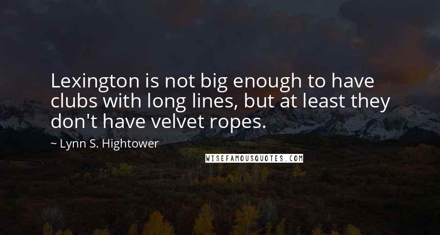 Lynn S. Hightower Quotes: Lexington is not big enough to have clubs with long lines, but at least they don't have velvet ropes.