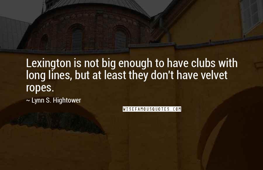 Lynn S. Hightower Quotes: Lexington is not big enough to have clubs with long lines, but at least they don't have velvet ropes.