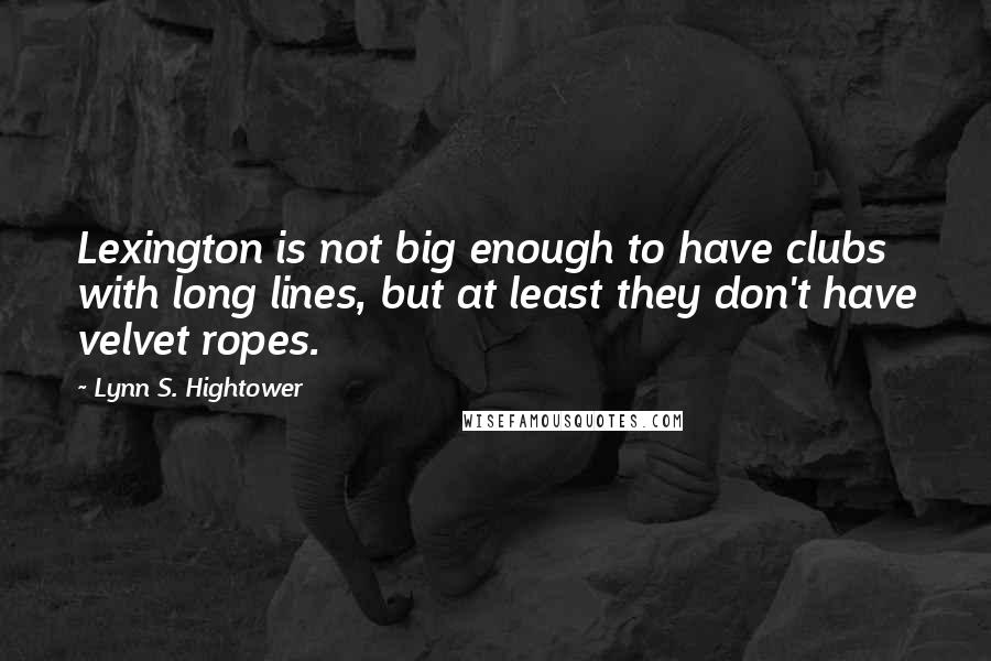 Lynn S. Hightower Quotes: Lexington is not big enough to have clubs with long lines, but at least they don't have velvet ropes.