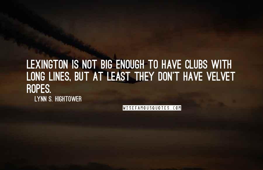 Lynn S. Hightower Quotes: Lexington is not big enough to have clubs with long lines, but at least they don't have velvet ropes.