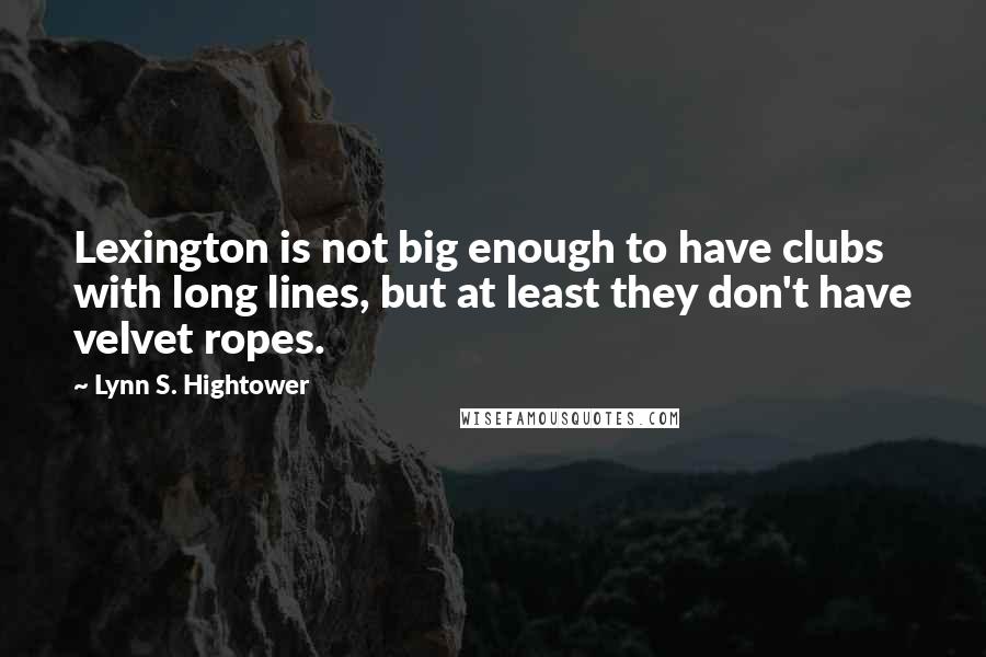 Lynn S. Hightower Quotes: Lexington is not big enough to have clubs with long lines, but at least they don't have velvet ropes.