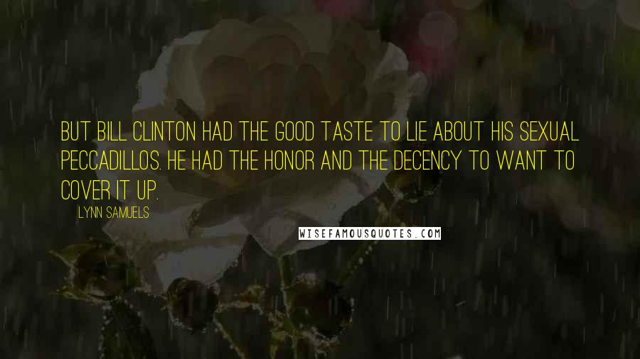 Lynn Samuels Quotes: But Bill Clinton had the good taste to lie about his sexual peccadillos. He had the honor and the decency to want to cover it up.