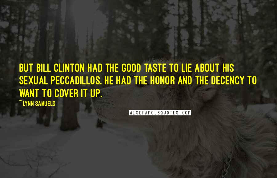 Lynn Samuels Quotes: But Bill Clinton had the good taste to lie about his sexual peccadillos. He had the honor and the decency to want to cover it up.