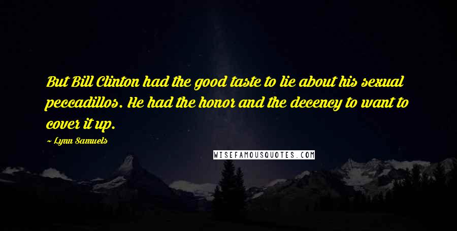 Lynn Samuels Quotes: But Bill Clinton had the good taste to lie about his sexual peccadillos. He had the honor and the decency to want to cover it up.