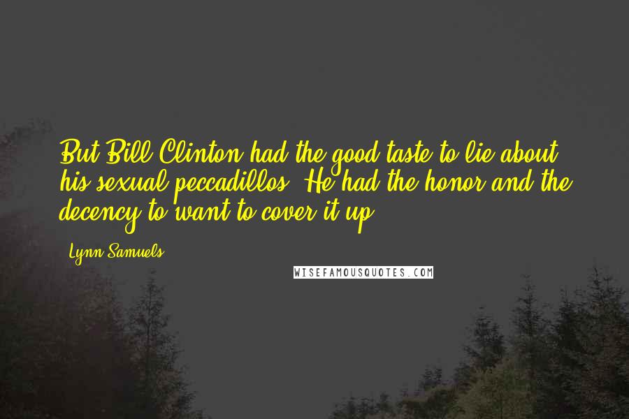 Lynn Samuels Quotes: But Bill Clinton had the good taste to lie about his sexual peccadillos. He had the honor and the decency to want to cover it up.