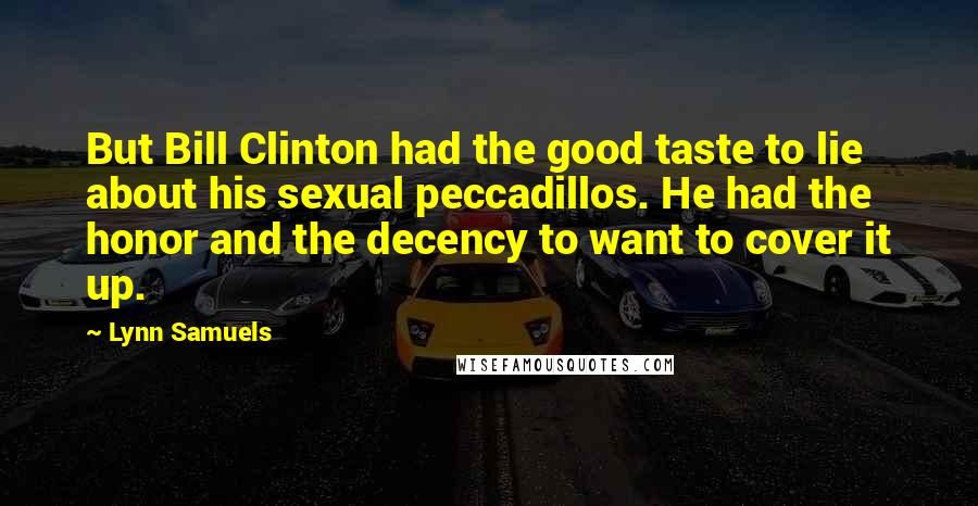 Lynn Samuels Quotes: But Bill Clinton had the good taste to lie about his sexual peccadillos. He had the honor and the decency to want to cover it up.