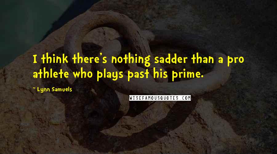 Lynn Samuels Quotes: I think there's nothing sadder than a pro athlete who plays past his prime.