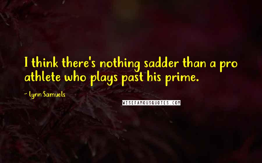 Lynn Samuels Quotes: I think there's nothing sadder than a pro athlete who plays past his prime.