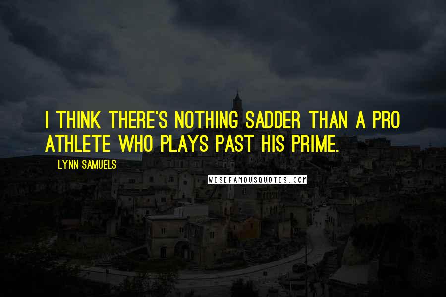 Lynn Samuels Quotes: I think there's nothing sadder than a pro athlete who plays past his prime.