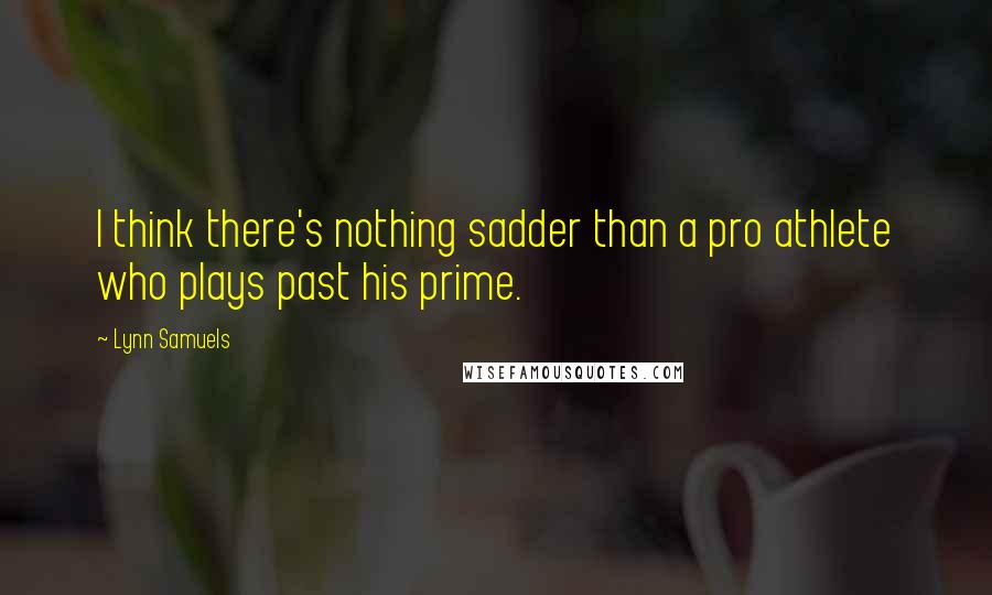 Lynn Samuels Quotes: I think there's nothing sadder than a pro athlete who plays past his prime.