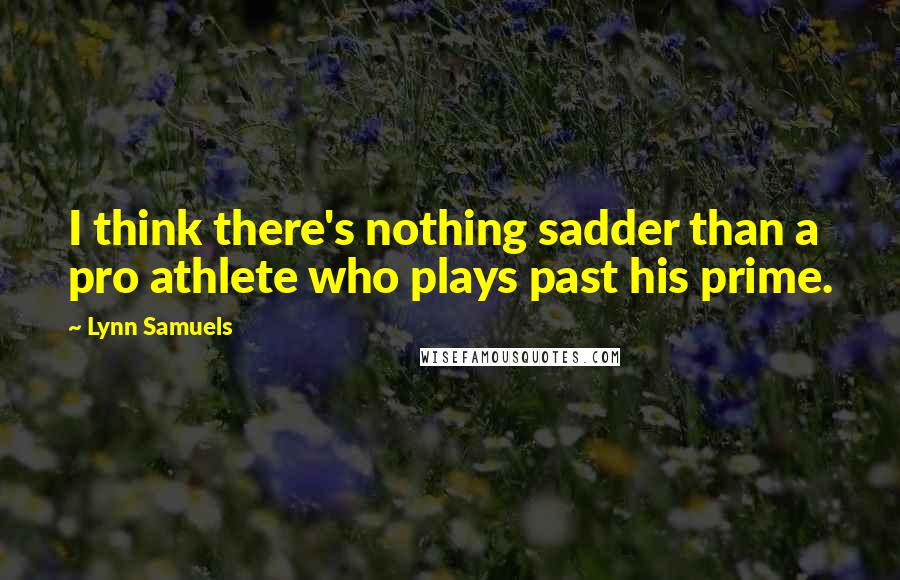 Lynn Samuels Quotes: I think there's nothing sadder than a pro athlete who plays past his prime.