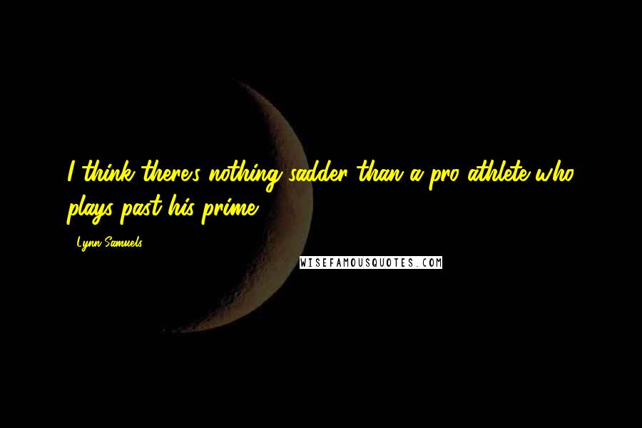 Lynn Samuels Quotes: I think there's nothing sadder than a pro athlete who plays past his prime.