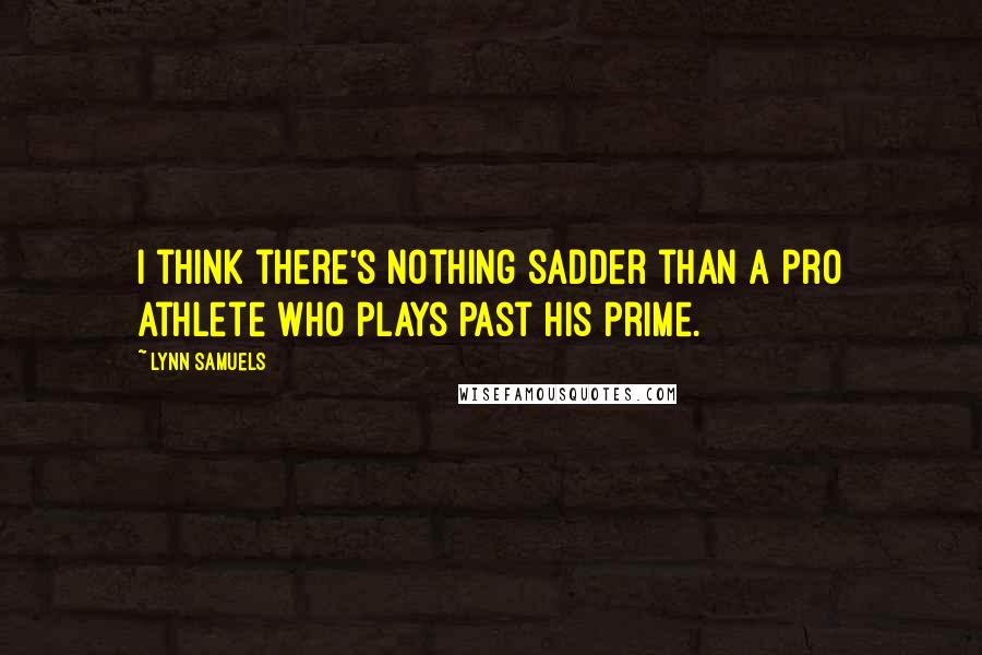 Lynn Samuels Quotes: I think there's nothing sadder than a pro athlete who plays past his prime.