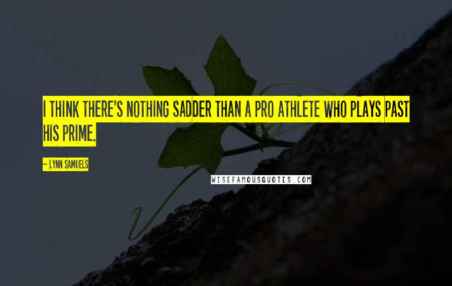 Lynn Samuels Quotes: I think there's nothing sadder than a pro athlete who plays past his prime.