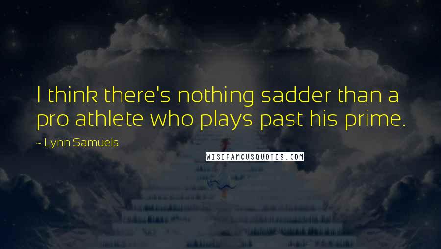 Lynn Samuels Quotes: I think there's nothing sadder than a pro athlete who plays past his prime.